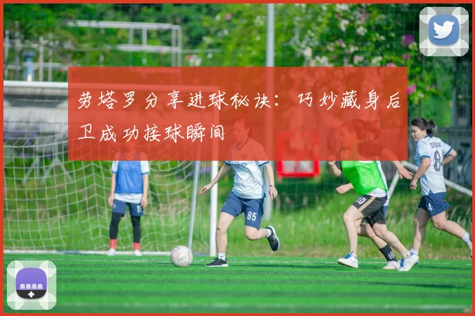 劳塔罗分享进球秘诀：巧妙藏身后卫成功接球瞬间