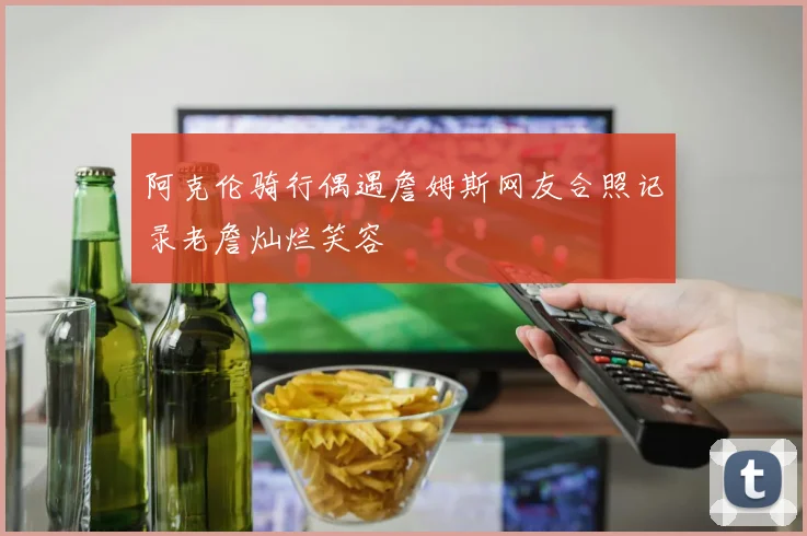 阿克伦骑行偶遇詹姆斯网友合照记录老詹灿烂笑容