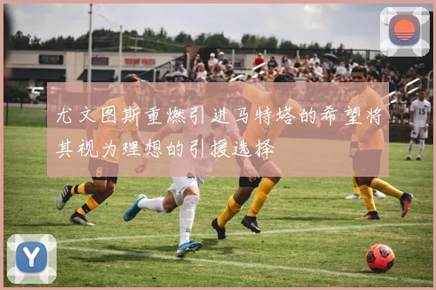 尤文图斯重燃引进马特塔的希望将其视为理想的引援选择