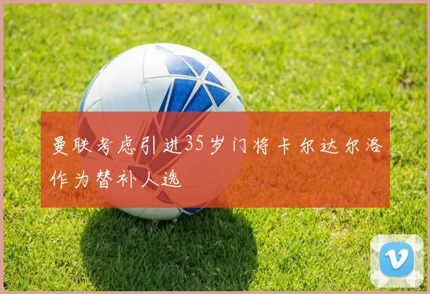 曼联考虑引进35岁门将卡尔达尔洛作为替补人选