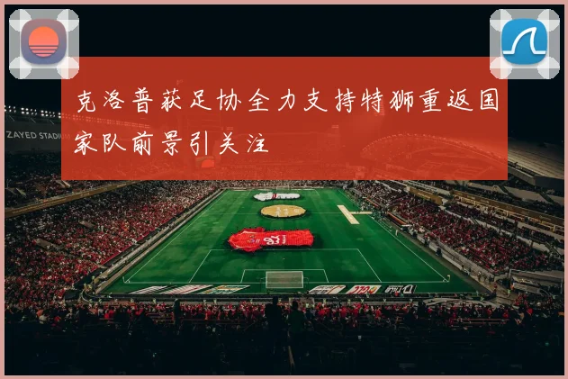 克洛普获足协全力支持特狮重返国家队前景引关注