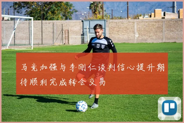 马竞加强与李刚仁谈判信心提升期待顺利完成转会交易