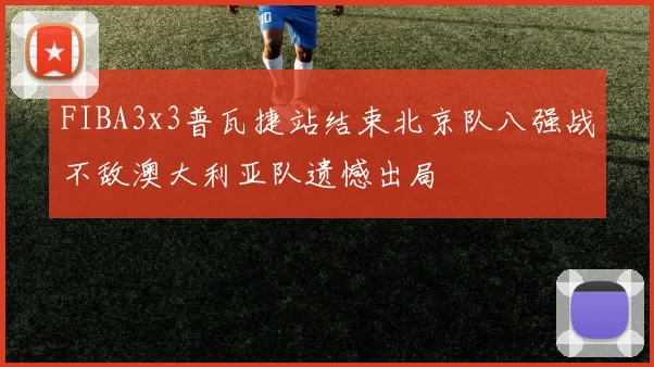 FIBA3x3普瓦捷站结束北京队八强战不敌澳大利亚队遗憾出局