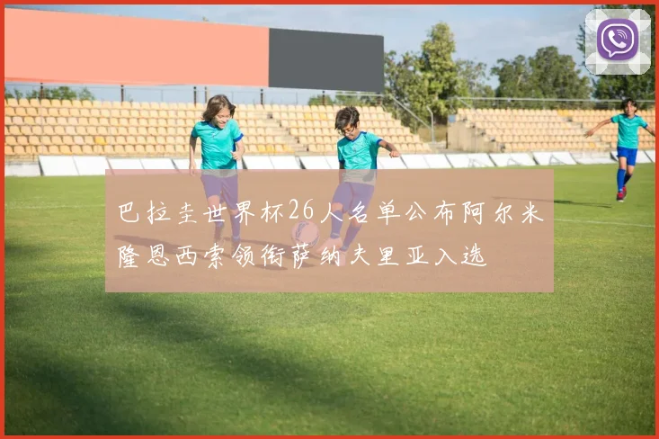 巴拉圭世界杯26人名单公布阿尔米隆恩西索领衔萨纳夫里亚入选