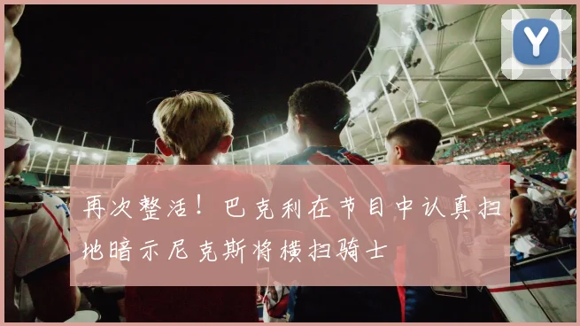 再次整活！巴克利在节目中认真扫地暗示尼克斯将横扫骑士