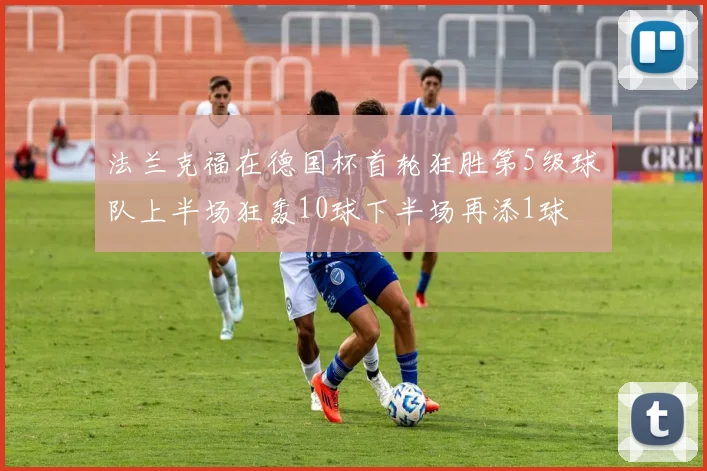 法兰克福在德国杯首轮狂胜第5级球队上半场狂轰10球下半场再添1球