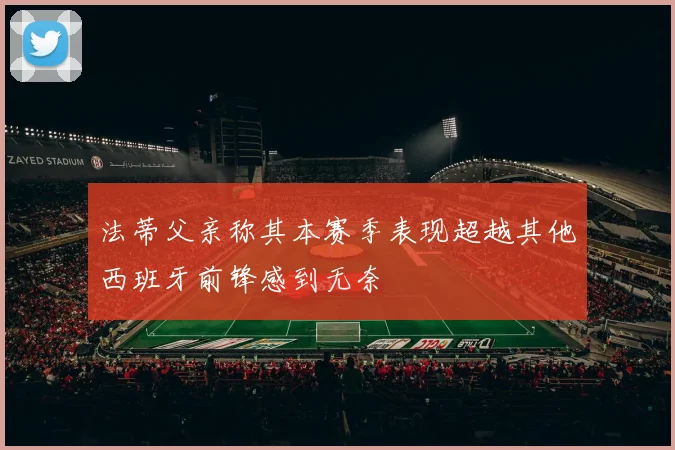 法蒂父亲称其本赛季表现超越其他西班牙前锋感到无奈