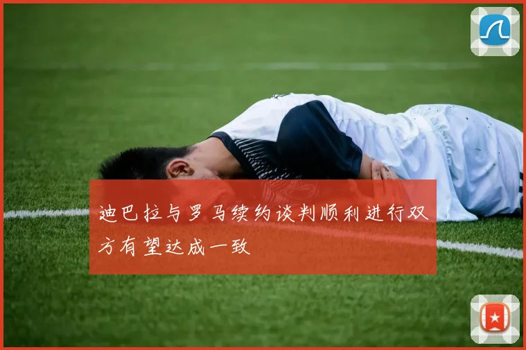 迪巴拉与罗马续约谈判顺利进行双方有望达成一致