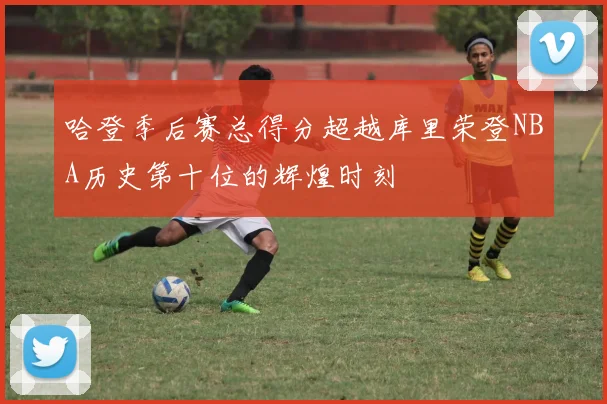 哈登季后赛总得分超越库里荣登NBA历史第十位的辉煌时刻