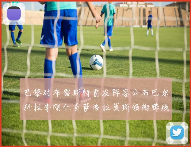 巴黎对布雷斯特首发阵容公布巴尔科拉李刚仁贡萨洛拉莫斯领衔锋线