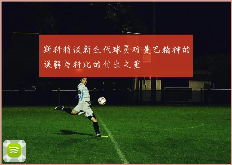 斯科特谈新生代球员对曼巴精神的误解与科比的付出之重