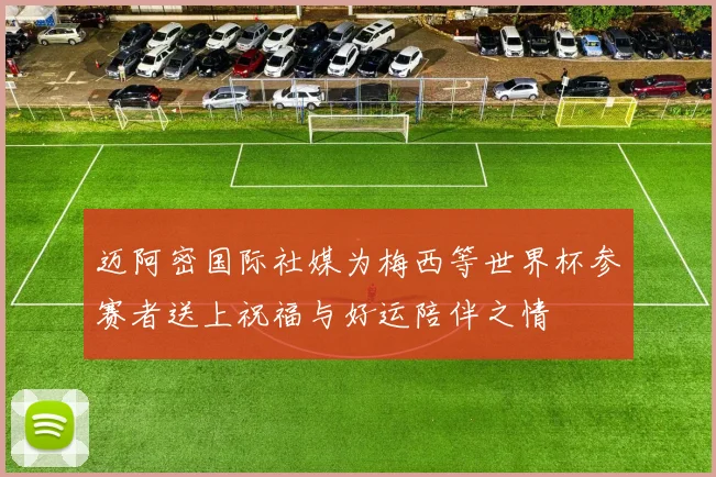 迈阿密国际社媒为梅西等世界杯参赛者送上祝福与好运陪伴之情