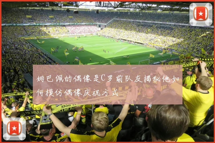 姆巴佩的偶像是C罗前队友揭秘他如何模仿偶像庆祝方式