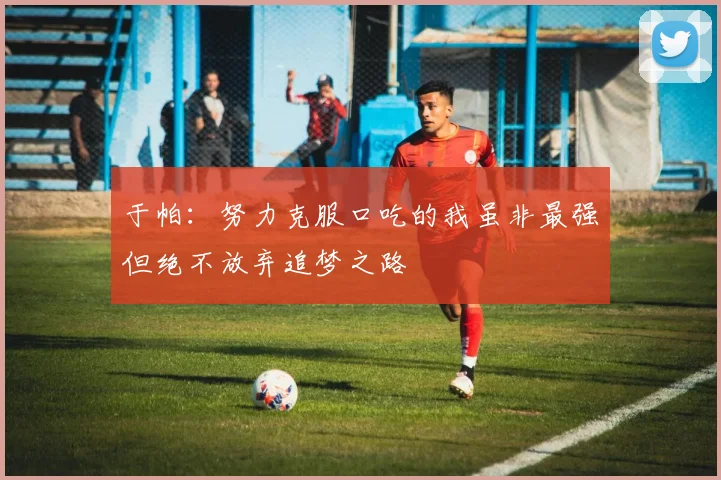 于帕：努力克服口吃的我虽非最强但绝不放弃追梦之路