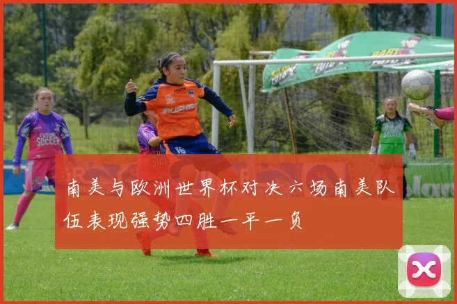 南美与欧洲世界杯对决六场南美队伍表现强势四胜一平一负