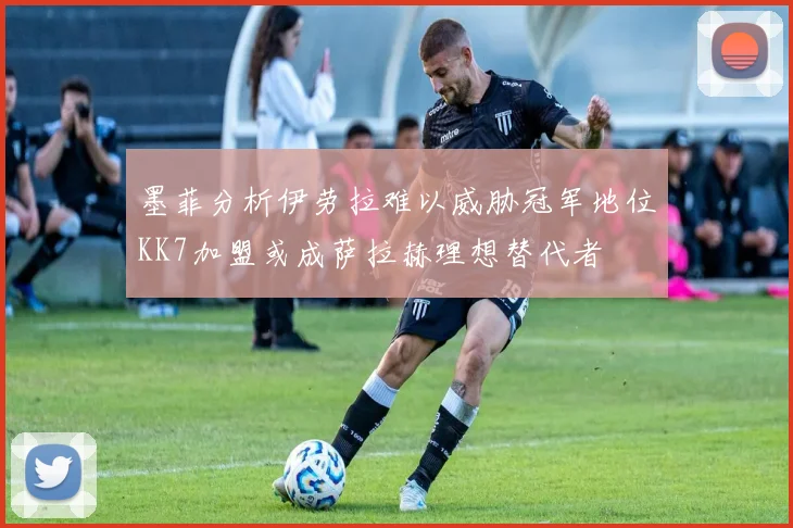 墨菲分析伊劳拉难以威胁冠军地位KK7加盟或成萨拉赫理想替代者