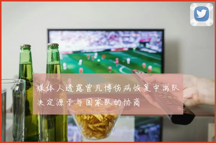 媒体人透露曾凡博伤病恢复中离队决定源于与国家队的协商