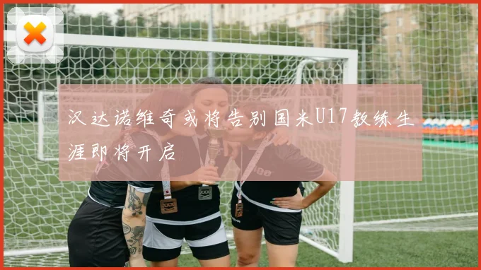 汉达诺维奇或将告别国米U17教练生涯即将开启