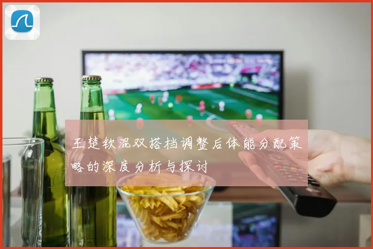 王楚钦混双搭档调整后体能分配策略的深度分析与探讨