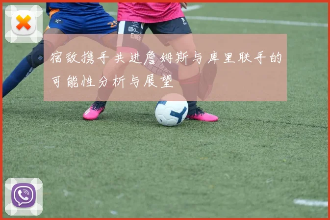 宿敌携手共进詹姆斯与库里联手的可能性分析与展望