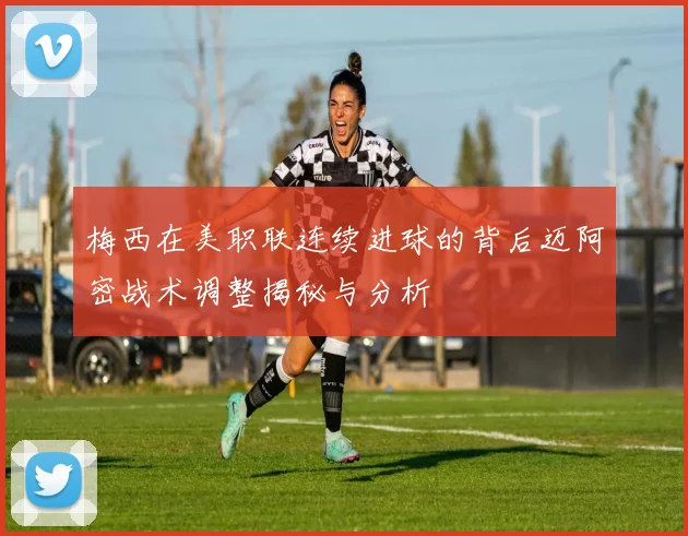 梅西在美职联连续进球的背后迈阿密战术调整揭秘与分析