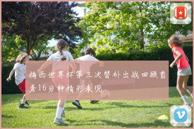 梅西世界杯第三次替补出战回顾首秀16分钟精彩表现
