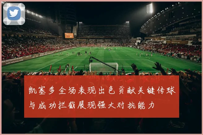 凯塞多全场表现出色贡献关键传球与成功拦截展现强大对抗能力