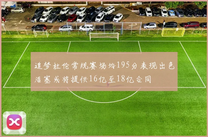 追梦杜伦常规赛场均195分表现出色活塞或将提供16亿至18亿合同
