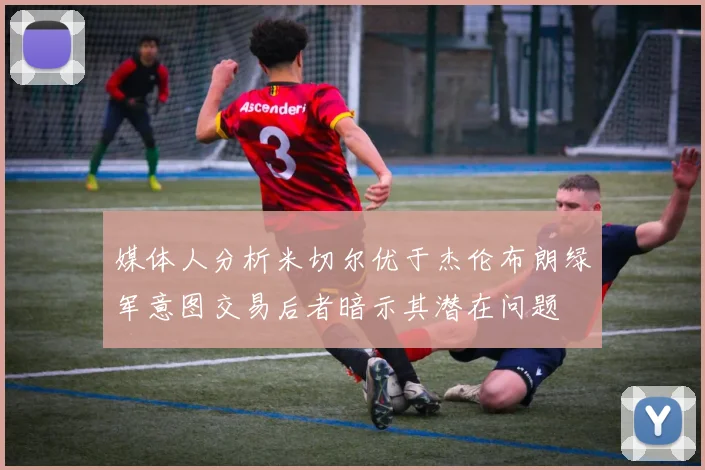 媒体人分析米切尔优于杰伦布朗绿军意图交易后者暗示其潜在问题