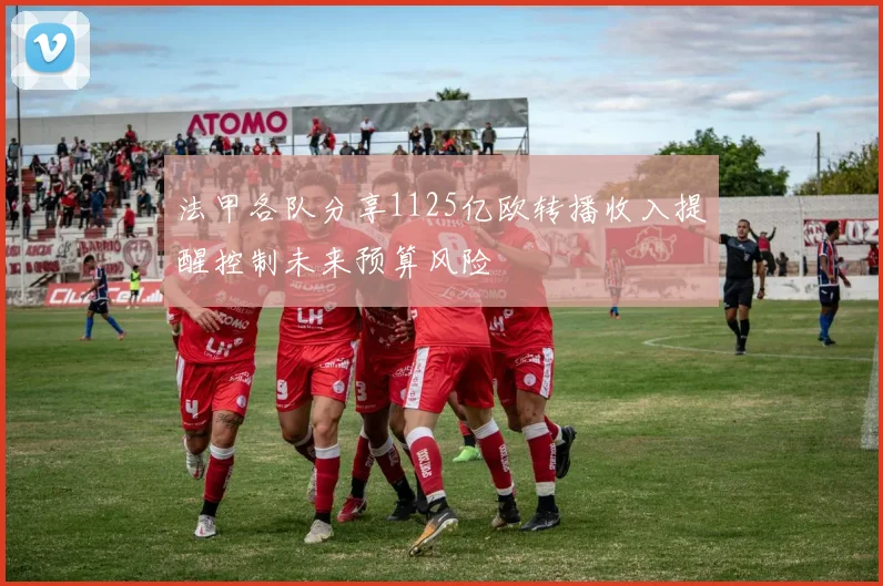 法甲各队分享1125亿欧转播收入提醒控制未来预算风险