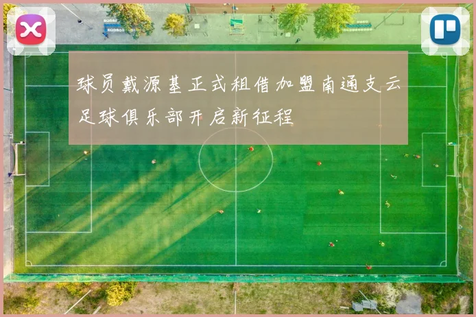 球员戴源基正式租借加盟南通支云足球俱乐部开启新征程