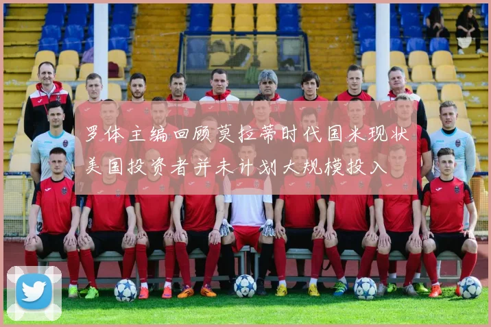 罗体主编回顾莫拉蒂时代国米现状美国投资者并未计划大规模投入