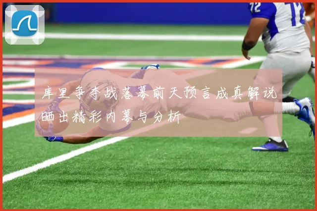 库里争夺战落幕前天预言成真解说晒出精彩内幕与分析