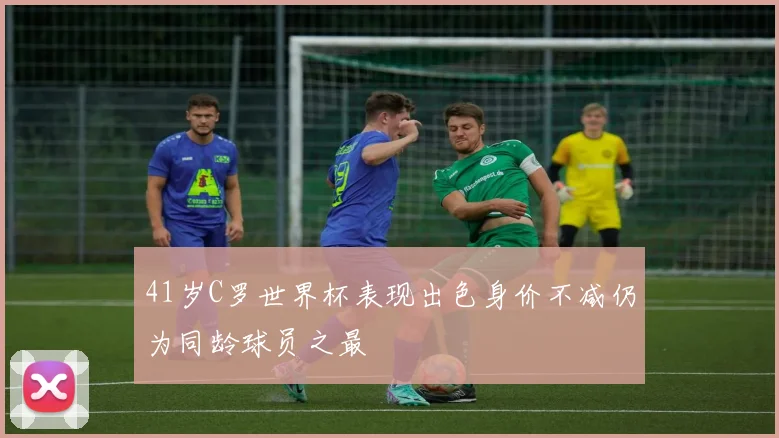 41岁C罗世界杯表现出色身价不减仍为同龄球员之最