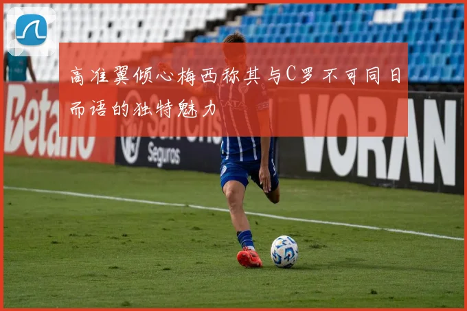 高准翼倾心梅西称其与C罗不可同日而语的独特魅力