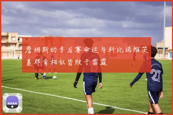 詹姆斯的季后赛命运与科比诺维茨基邓肯相似皆败于雷霆
