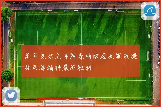 莱因克尔点评阿森纳欧冠决赛表现称足球精神最终胜利