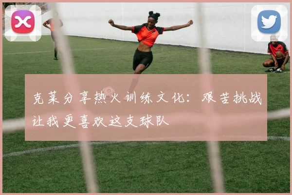 克莱分享热火训练文化：艰苦挑战让我更喜欢这支球队