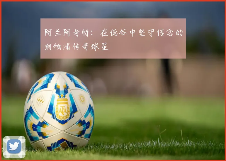阿兰阿考特：在低谷中坚守信念的利物浦传奇球星